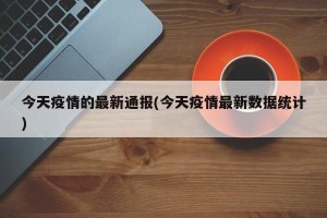 今天疫情的最新通报(今天疫情最新数据统计)