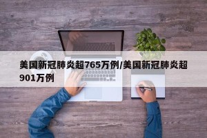 美国新冠肺炎超765万例/美国新冠肺炎超901万例