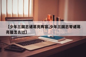 【少年三国志诸葛亮阵容,少年三国志零诸葛亮篇怎么过】