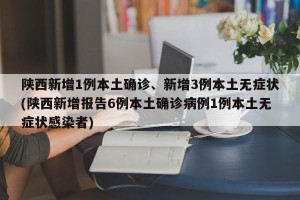 陕西新增1例本土确诊、新增3例本土无症状(陕西新增报告6例本土确诊病例1例本土无症状感染者)