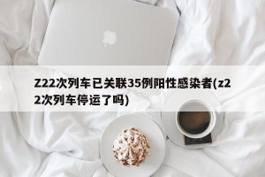 Z22次列车已关联35例阳性感染者(z22次列车停运了吗)