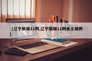 【辽宁新增11例,辽宁新增11例本土病例】