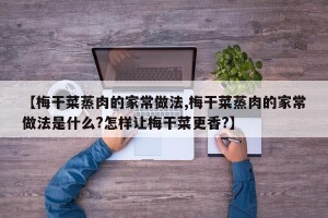 【梅干菜蒸肉的家常做法,梅干菜蒸肉的家常做法是什么?怎样让梅干菜更香?】