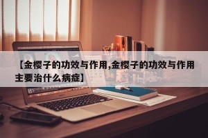 【金樱子的功效与作用,金樱子的功效与作用主要治什么病症】