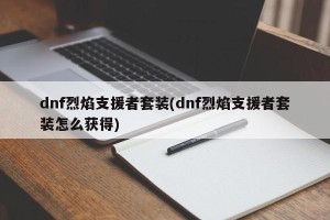 dnf烈焰支援者套装(dnf烈焰支援者套装怎么获得)