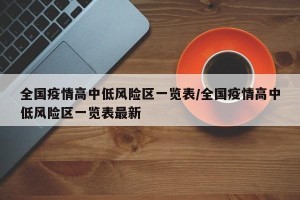 全国疫情高中低风险区一览表/全国疫情高中低风险区一览表最新