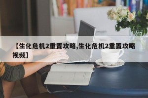 【生化危机2重置攻略,生化危机2重置攻略视频】