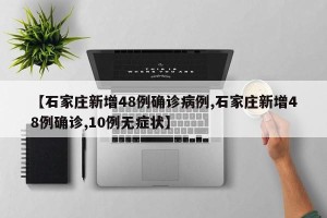 【石家庄新增48例确诊病例,石家庄新增48例确诊,10例无症状】