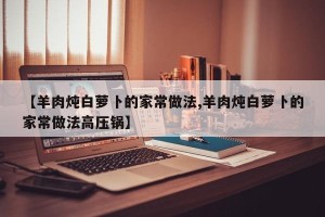 【羊肉炖白萝卜的家常做法,羊肉炖白萝卜的家常做法高压锅】