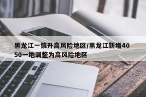 黑龙江一镇升高风险地区/黑龙江新增40 50一地调整为高风险地区