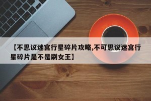 【不思议迷宫行星碎片攻略,不可思议迷宫行星碎片是不是刷女王】
