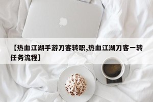 【热血江湖手游刀客转职,热血江湖刀客一转任务流程】