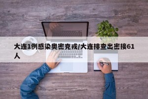 大连1例感染奥密克戎/大连排查出密接61人