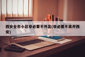 西安全市小区非必要不外出(非必要不离开西安)