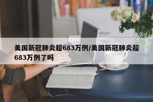 美国新冠肺炎超683万例/美国新冠肺炎超683万例了吗
