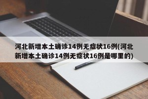 河北新增本土确诊14例无症状16例(河北新增本土确诊14例无症状16例是哪里的)