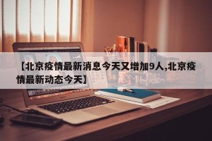 【北京疫情最新消息今天又增加9人,北京疫情最新动态今天】