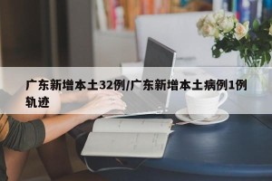 广东新增本土32例/广东新增本土病例1例轨迹