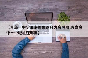 【青岛一中学现多例确诊升为高风险,青岛高中一中地址在哪里】