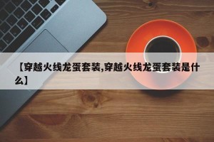 【穿越火线龙蛋套装,穿越火线龙蛋套装是什么】