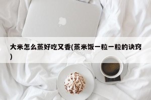 大米怎么蒸好吃又香(蒸米饭一粒一粒的诀窍)