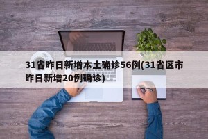 31省昨日新增本土确诊56例(31省区市昨日新增20例确诊)