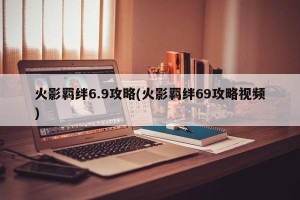火影羁绊6.9攻略(火影羁绊69攻略视频)
