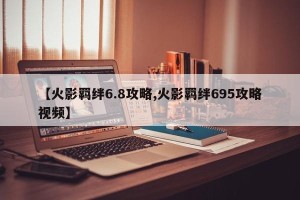 【火影羁绊6.8攻略,火影羁绊695攻略视频】