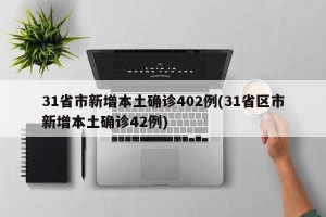 31省市新增本土确诊402例(31省区市新增本土确诊42例)