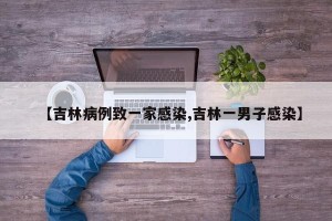 【吉林病例致一家感染,吉林一男子感染】