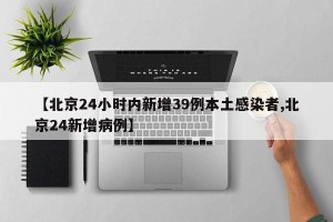 【北京24小时内新增39例本土感染者,北京24新增病例】