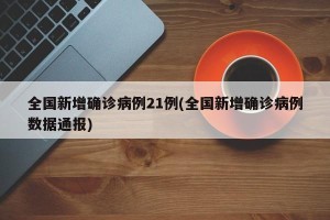 全国新增确诊病例21例(全国新增确诊病例数据通报)