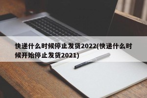 快递什么时候停止发货2022(快递什么时候开始停止发货2021)