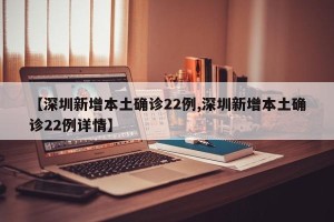 【深圳新增本土确诊22例,深圳新增本土确诊22例详情】