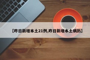 【昨日新增本土21例,昨日新增本土病历】