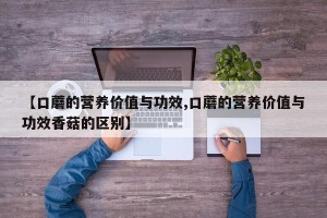 【口蘑的营养价值与功效,口蘑的营养价值与功效香菇的区别】