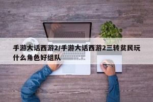 手游大话西游2/手游大话西游2三转贫民玩什么角色好组队