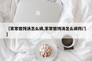 【家常馄饨汤怎么调,家常馄饨汤怎么调窍门】