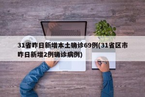 31省昨日新增本土确诊69例(31省区市昨日新增2例确诊病例)
