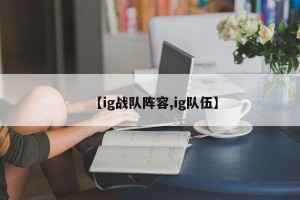 【ig战队阵容,ig队伍】