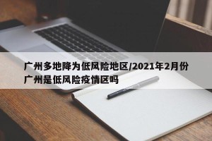 广州多地降为低风险地区/2021年2月份广州是低风险疫情区吗