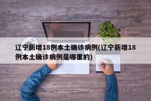 辽宁新增18例本土确诊病例(辽宁新增18例本土确诊病例是哪里的)