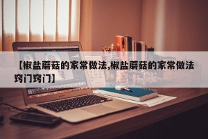 【椒盐蘑菇的家常做法,椒盐蘑菇的家常做法窍门窍门】