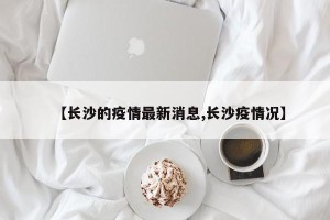 【长沙的疫情最新消息,长沙疫情况】