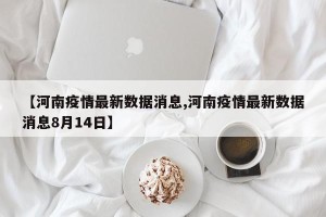 【河南疫情最新数据消息,河南疫情最新数据消息8月14日】