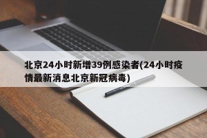 北京24小时新增39例感染者(24小时疫情最新消息北京新冠病毒)