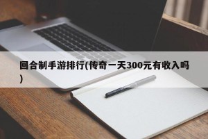回合制手游排行(传奇一天300元有收入吗)