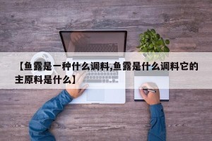 【鱼露是一种什么调料,鱼露是什么调料它的主原料是什么】