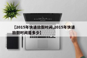 【2015年快递放假时间,2015年快递放假时间是多少】