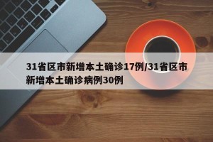 31省区市新增本土确诊17例/31省区市新增本土确诊病例30例